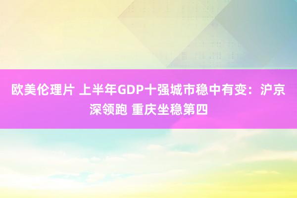 欧美伦理片 上半年GDP十强城市稳中有变：沪京深领跑 重庆坐稳第四