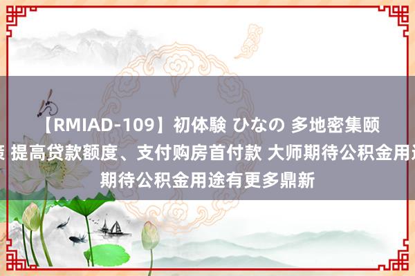 【RMIAD-109】初体験 ひなの 多地密集颐养公积金计策 提高贷款额度、支付购房首付款 大师期待公积金用途有更多鼎新