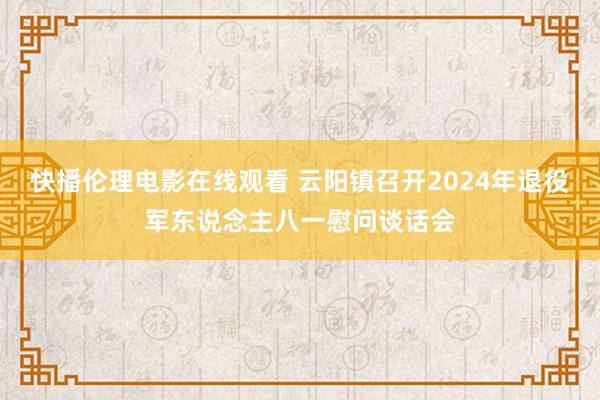 快播伦理电影在线观看 云阳镇召开2024年退役军东说念主八一慰问谈话会