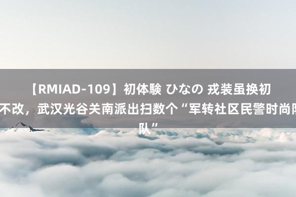 【RMIAD-109】初体験 ひなの 戎装虽换初心不改，武汉光谷关南派出扫数个“军转社区民警时尚队”