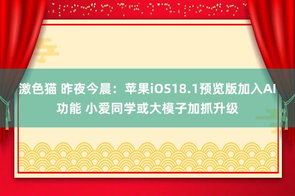 激色猫 昨夜今晨：苹果iOS18.1预览版加入AI功能 小爱同学或大模子加抓升级