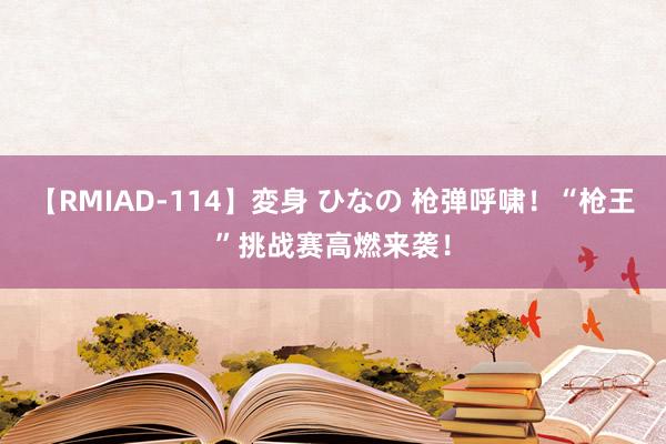 【RMIAD-114】変身 ひなの 枪弹呼啸！“枪王”挑战赛高燃来袭！