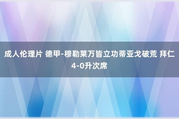 成人伦理片 德甲-穆勒莱万皆立功蒂亚戈破荒 拜仁4-0升次席