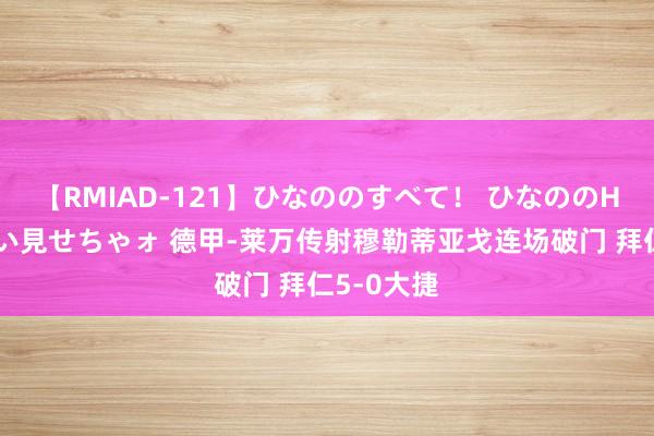 【RMIAD-121】ひなののすべて！ ひなののHをいっぱい見せちゃォ 德甲-莱万传射穆勒蒂亚戈连场破门 拜仁5-0大捷