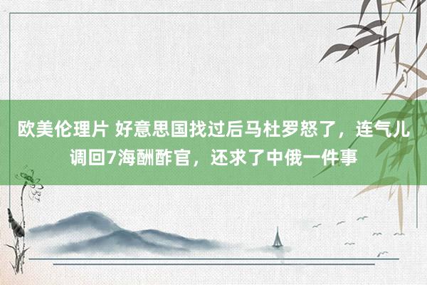 欧美伦理片 好意思国找过后马杜罗怒了，连气儿调回7海酬酢官，还求了中俄一件事