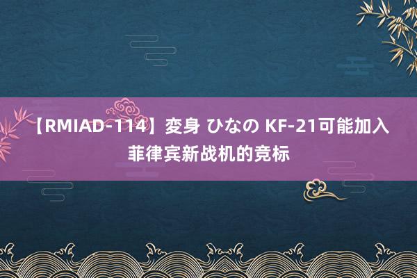 【RMIAD-114】変身 ひなの KF-21可能加入菲律宾新战机的竞标