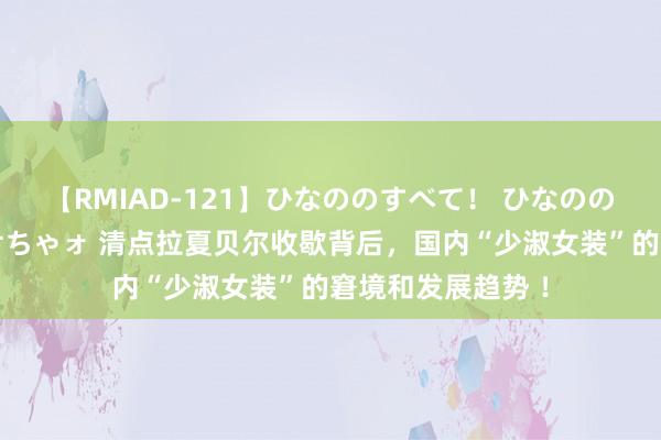 【RMIAD-121】ひなののすべて！ ひなののHをいっぱい見せちゃォ 清点拉夏贝尔收歇背后，国内“少淑女装”的窘境和发展趋势 ！