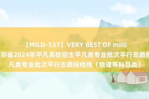 【MILD-537】VERY BEST OF million 13 4時間 最新！江苏省2024年平凡高校招生平凡类专业批次平行志愿投档线（物理等科目类）