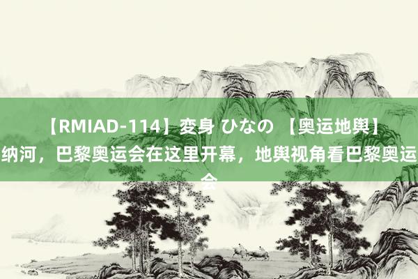 【RMIAD-114】変身 ひなの 【奥运地舆】塞纳河，巴黎奥运会在这里开幕，地舆视角看巴黎奥运会