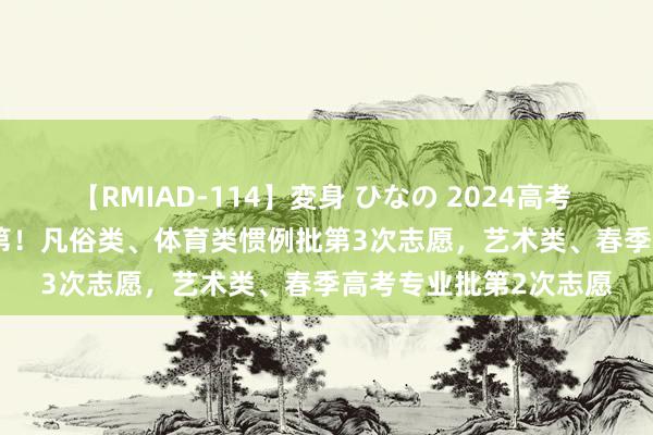 【RMIAD-114】変身 ひなの 2024高考 | 今天16：00后查登第！凡俗类、体育类惯例批第3次志愿，艺术类、春季高考专业批第2次志愿