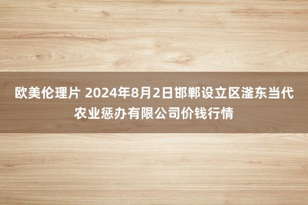 欧美伦理片 2024年8月2日邯郸设立区滏东当代农业惩办有限公司价钱行情