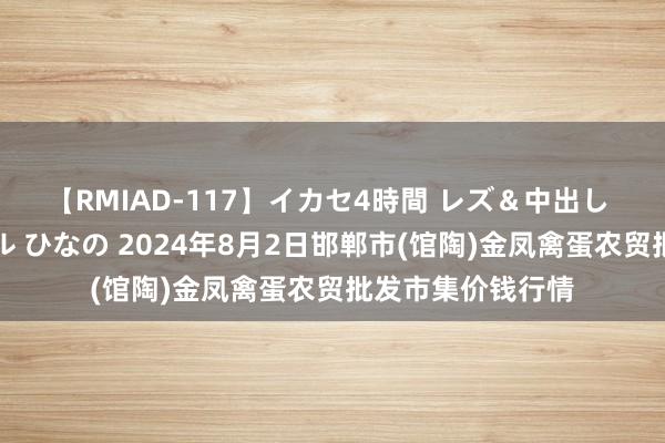 【RMIAD-117】イカセ4時間 レズ＆中出し 初解禁スペシャル ひなの 2024年8月2日邯郸市(馆陶)金凤禽蛋农贸批发市集价钱行情