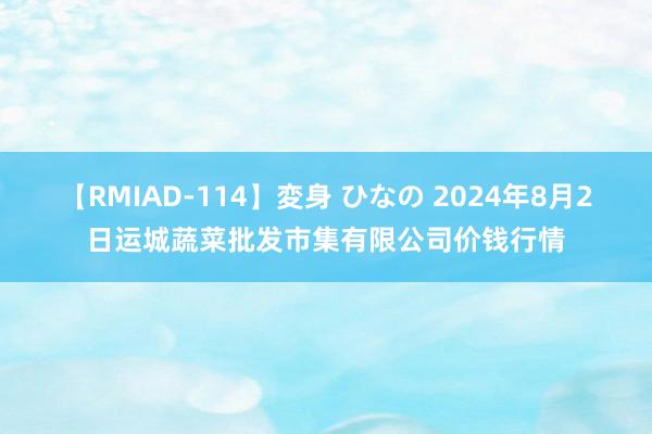 【RMIAD-114】変身 ひなの 2024年8月2日运城蔬菜批发市集有限公司价钱行情