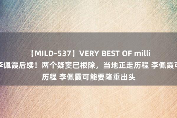 【MILD-537】VERY BEST OF million 13 4時間 李佩霞后续！两个疑窦已根除，当地正走历程 李佩霞可能要隆重出头