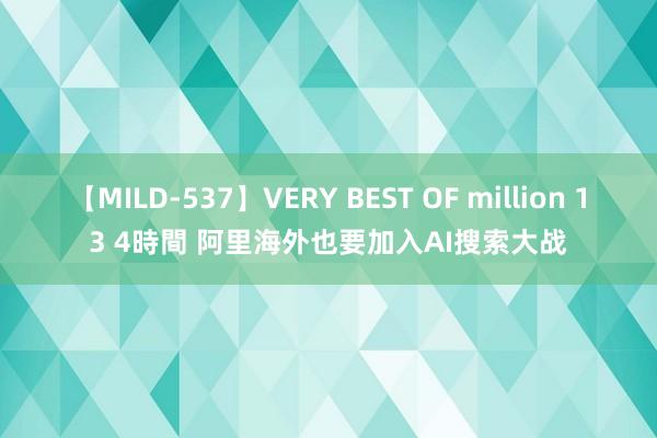 【MILD-537】VERY BEST OF million 13 4時間 阿里海外也要加入AI搜索大战