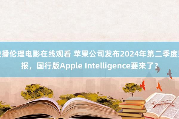 快播伦理电影在线观看 苹果公司发布2024年第二季度财报，国行版Apple Intelligence要来了？