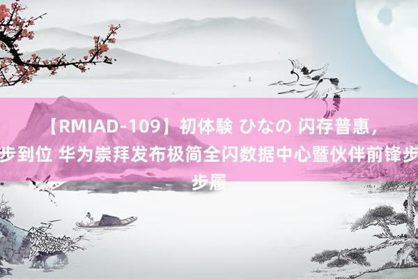 【RMIAD-109】初体験 ひなの 闪存普惠，一步到位 华为崇拜发布极简全闪数据中心暨伙伴前锋步履