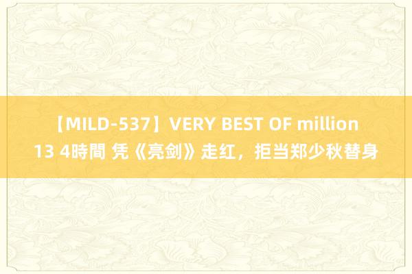 【MILD-537】VERY BEST OF million 13 4時間 凭《亮剑》走红，拒当郑少秋替身