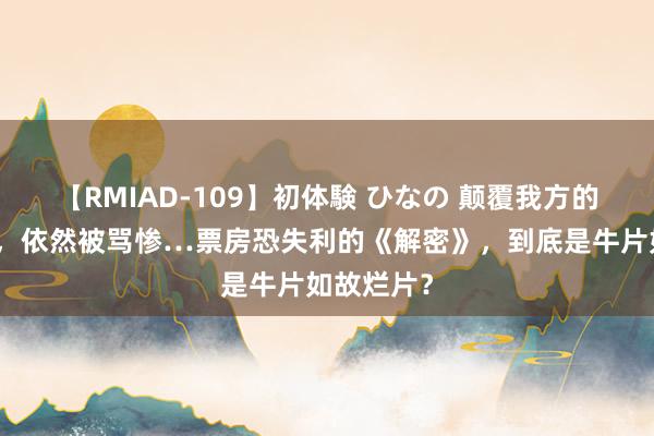 【RMIAD-109】初体験 ひなの 颠覆我方的陈念念诚，依然被骂惨…票房恐失利的《解密》，到底是牛片如故烂片？