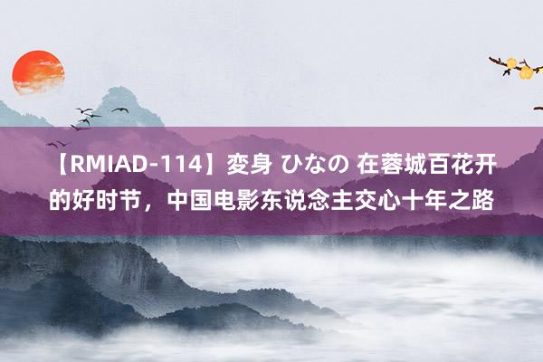 【RMIAD-114】変身 ひなの 在蓉城百花开的好时节，中国电影东说念主交心十年之路