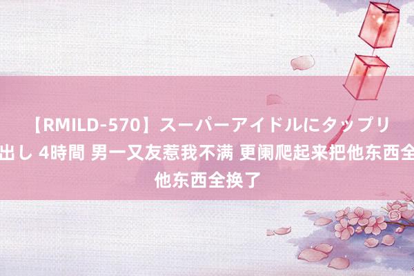 【RMILD-570】スーパーアイドルにタップリ生中出し 4時間 男一又友惹我不满 更阑爬起来把他东西全换了