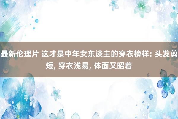 最新伦理片 这才是中年女东谈主的穿衣榜样: 头发剪短, 穿衣浅易, 体面又昭着