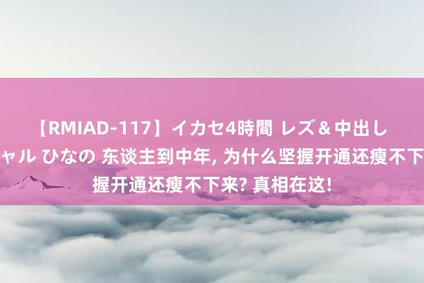 【RMIAD-117】イカセ4時間 レズ＆中出し 初解禁スペシャル ひなの 东谈主到中年, 为什么坚握开通还瘦不下来? 真相在这!