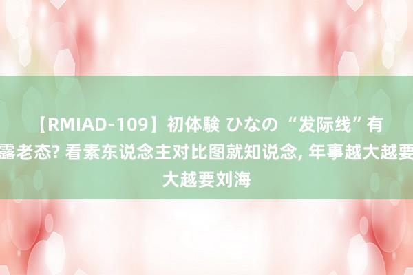 【RMIAD-109】初体験 ひなの “发际线”有多裸露老态? 看素东说念主对比图就知说念, 年事越大越要刘海