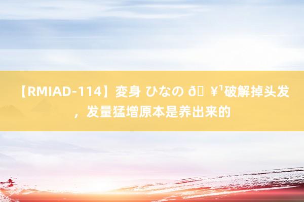 【RMIAD-114】変身 ひなの ?破解掉头发，发量猛增原本是养出来的