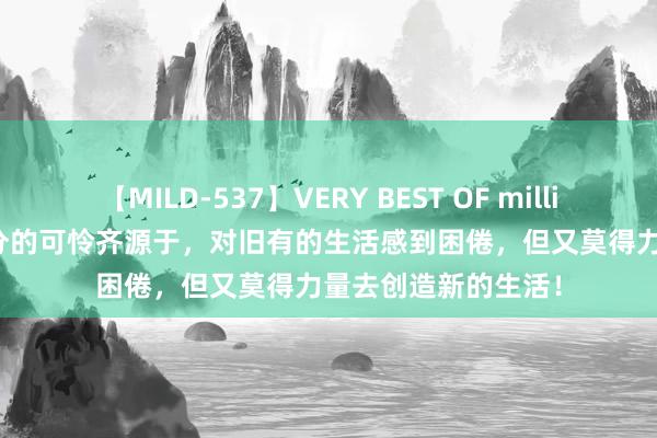 【MILD-537】VERY BEST OF million 13 4時間 大部分的可怜齐源于，对旧有的生活感到困倦，但又莫得力量去创造新的生活！