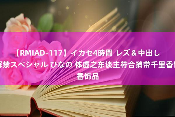 【RMIAD-117】イカセ4時間 レズ＆中出し 初解禁スペシャル ひなの 体虚之东谈主符合捎带千里香饰品