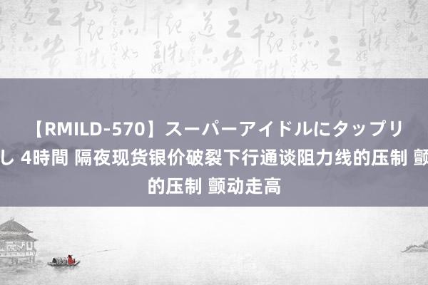 【RMILD-570】スーパーアイドルにタップリ生中出し 4時間 隔夜现货银价破裂下行通谈阻力线的压制 颤动走高