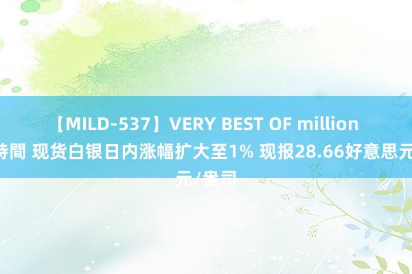 【MILD-537】VERY BEST OF million 13 4時間 现货白银日内涨幅扩大至1% 现报28.66好意思元/盎司