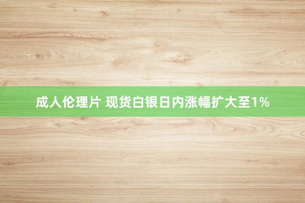 成人伦理片 现货白银日内涨幅扩大至1%