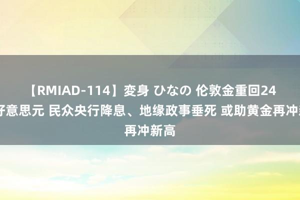 【RMIAD-114】変身 ひなの 伦敦金重回2400好意思元 民众央行降息、地缘政事垂死 或助黄金再冲新高