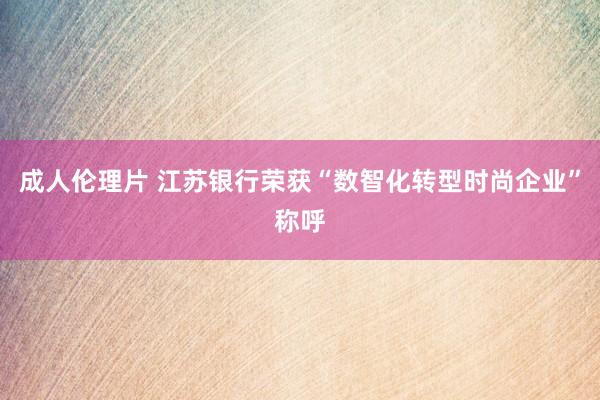 成人伦理片 江苏银行荣获“数智化转型时尚企业”称呼