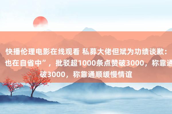 快播伦理电影在线观看 私募大佬但斌为功绩谈歉：“只怪我方，也在自省中”，批驳超1000条点赞破3000，称靠通顺缓慢情谊