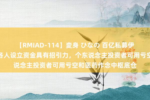 【RMIAD-114】変身 ひなの 百亿私募伊洛投资：中国钞票对各人设立资金具有招引力，个东说念主投资者可用亏空和医药作念中枢底仓