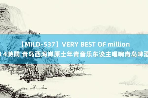 【MILD-537】VERY BEST OF million 13 4時間 青岛西海岸原土年青音乐东谈主唱响青岛啤酒节