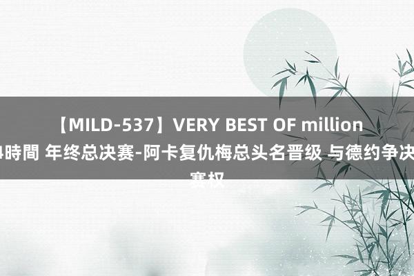 【MILD-537】VERY BEST OF million 13 4時間 年终总决赛-阿卡复仇梅总头名晋级 与德约争决赛权