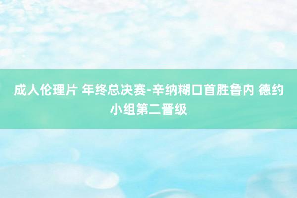 成人伦理片 年终总决赛-辛纳糊口首胜鲁内 德约小组第二晋级