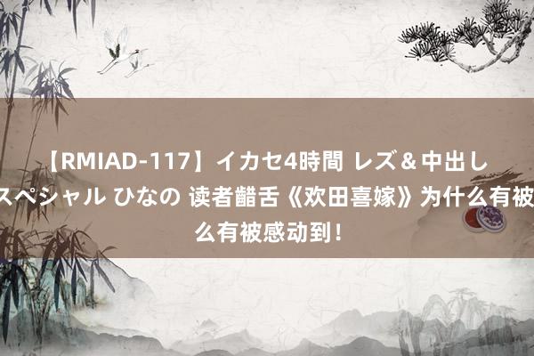 【RMIAD-117】イカセ4時間 レズ＆中出し 初解禁スペシャル ひなの 读者齰舌《欢田喜嫁》为什么有被感动到！