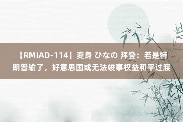 【RMIAD-114】変身 ひなの 拜登：若是特朗普输了，好意思国或无法竣事权益和平过渡