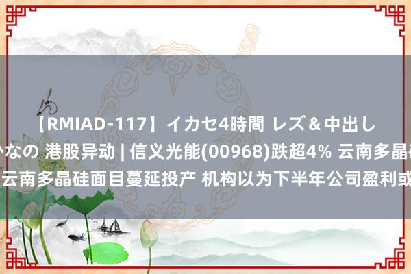 【RMIAD-117】イカセ4時間 レズ＆中出し 初解禁スペシャル ひなの 港股异动 | 信义光能(00968)跌超4% 云南多晶硅面目蔓延投产 机构以为下半年公司盈利或靠近阶段性挑战