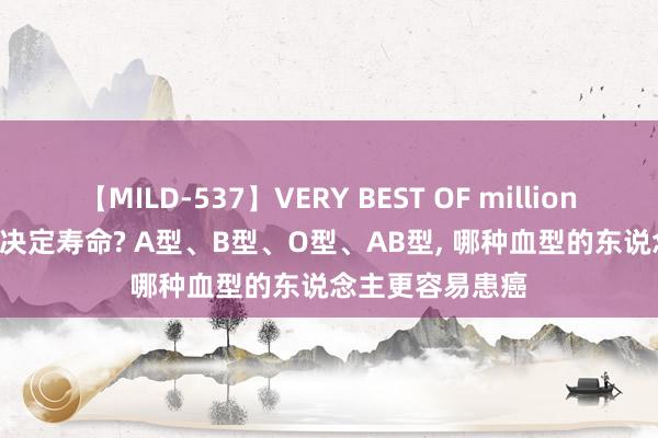 【MILD-537】VERY BEST OF million 13 4時間 血型决定寿命? A型、B型、O型、AB型, 哪种血型的东说念主更容易患癌