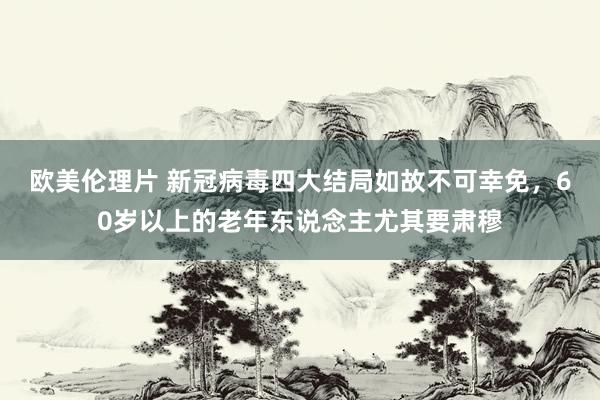 欧美伦理片 新冠病毒四大结局如故不可幸免，60岁以上的老年东说念主尤其要肃穆