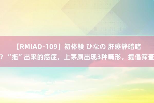 【RMIAD-109】初体験 ひなの 肝癌静暗暗？“拖”出来的癌症，上茅厕出现3种畸形，提倡筛查