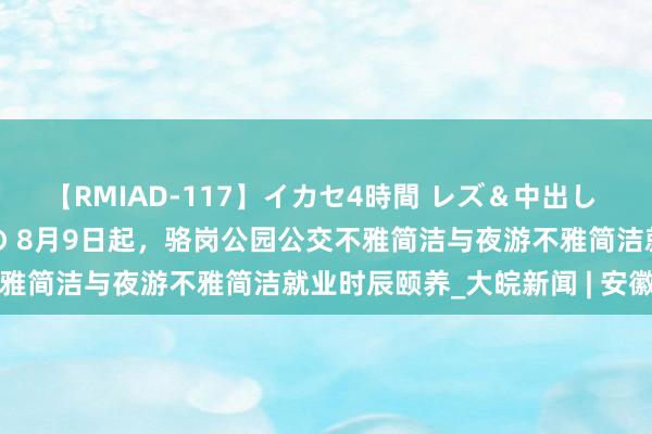 【RMIAD-117】イカセ4時間 レズ＆中出し 初解禁スペシャル ひなの 8月9日起，骆岗公园公交不雅简洁与夜游不雅简洁就业时辰颐养_大皖新闻 | 安徽网