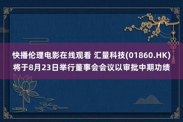 快播伦理电影在线观看 汇量科技(01860.HK)将于8月23日举行董事会会议以审批中期功绩