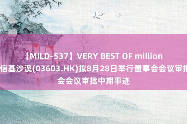 【MILD-537】VERY BEST OF million 13 4時間 信基沙溪(03603.HK)拟8月28日举行董事会会议审批中期事迹